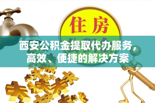 镇坪西安公积金提取代办服务，高效、便捷的解决方案