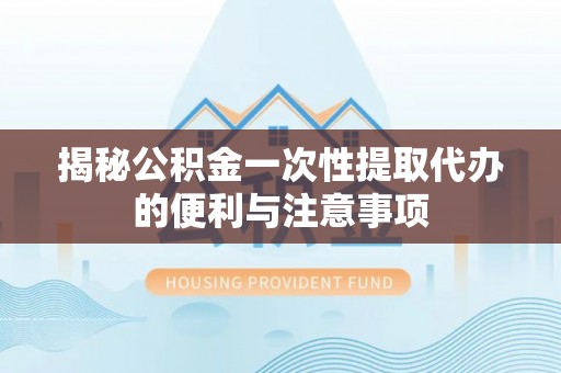 镇坪揭秘公积金一次性提取代办的便利与注意事项