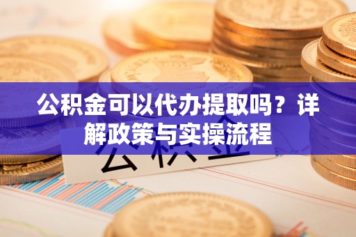 镇坪公积金可以代办提取吗？详解政策与实操流程