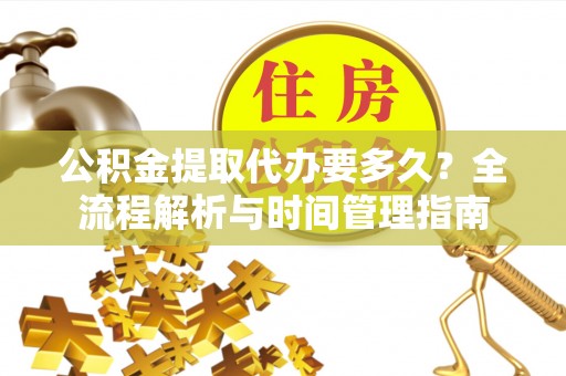 镇坪公积金提取代办要多久？全流程解析与时间管理指南