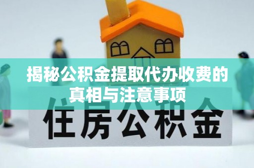 镇坪揭秘公积金提取代办收费的真相与注意事项