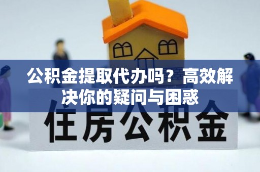 镇坪公积金提取代办吗？高效解决你的疑问与困惑