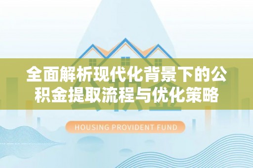 镇坪全面解析现代化背景下的公积金提取流程与优化策略