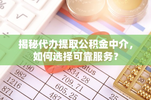 镇坪揭秘代办提取公积金中介，如何选择可靠服务？