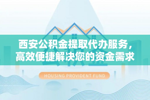 镇坪西安公积金提取代办服务，高效便捷解决您的资金需求