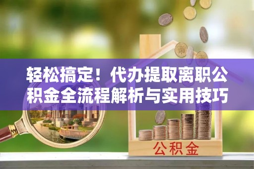 镇坪轻松搞定！代办提取离职公积金全流程解析与实用技巧