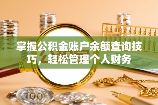 镇坪掌握公积金账户余额查询技巧，轻松管理个人财务