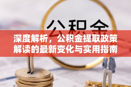 镇坪深度解析，公积金提取政策解读的最新变化与实用指南