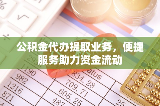 镇坪公积金代办提取业务，便捷服务助力资金流动