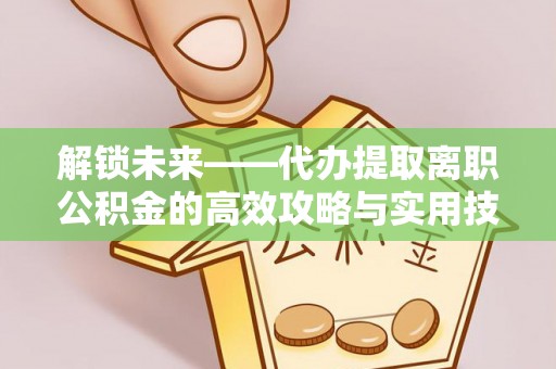 镇坪解锁未来——代办提取离职公积金的高效攻略与实用技巧
