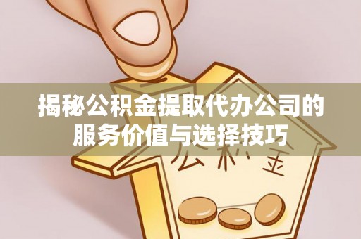 镇坪揭秘公积金提取代办公司的服务价值与选择技巧
