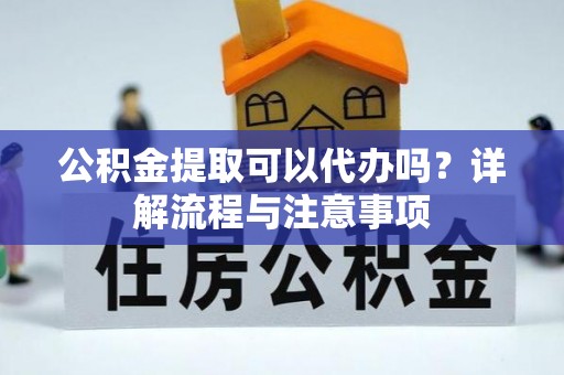 镇坪公积金提取可以代办吗？详解流程与注意事项