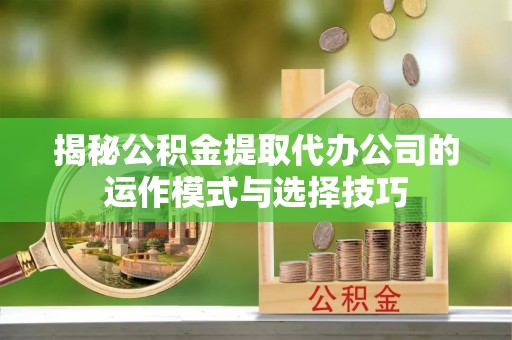 镇坪揭秘公积金提取代办公司的运作模式与选择技巧