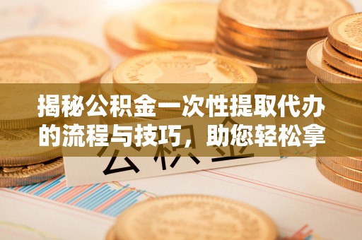 镇坪揭秘公积金一次性提取代办的流程与技巧，助您轻松拿钱！