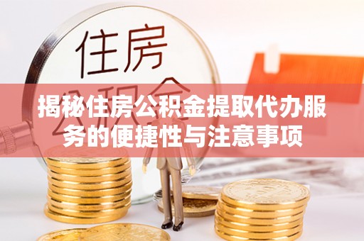 镇坪揭秘住房公积金提取代办服务的便捷性与注意事项