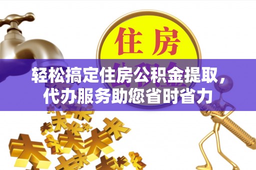 镇坪轻松搞定住房公积金提取，代办服务助您省时省力