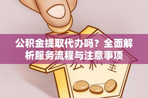 镇坪公积金提取代办吗？全面解析服务流程与注意事项