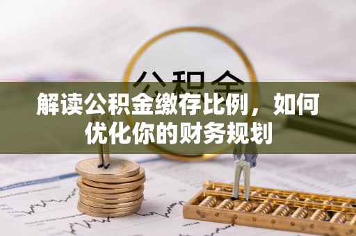 镇坪解读公积金缴存比例，如何优化你的财务规划