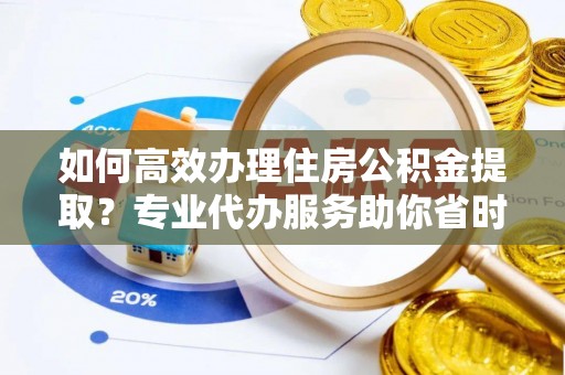 镇坪如何高效办理住房公积金提取？专业代办服务助你省时省力