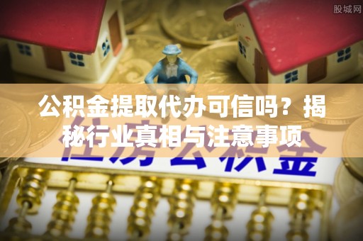 镇坪公积金提取代办可信吗？揭秘行业真相与注意事项