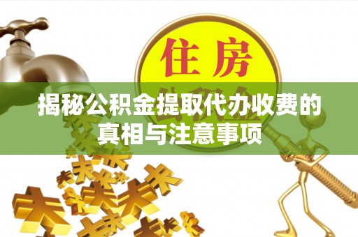 镇坪揭秘公积金提取代办收费的真相与注意事项