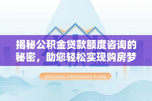 镇坪揭秘公积金贷款额度咨询的秘密，助您轻松实现购房梦想