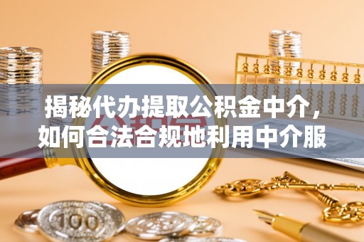 镇坪揭秘代办提取公积金中介，如何合法合规地利用中介服务