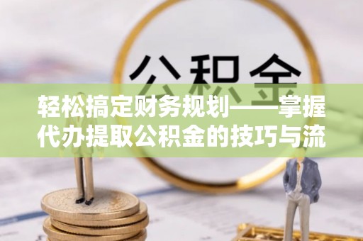 镇坪轻松搞定财务规划——掌握代办提取公积金的技巧与流程