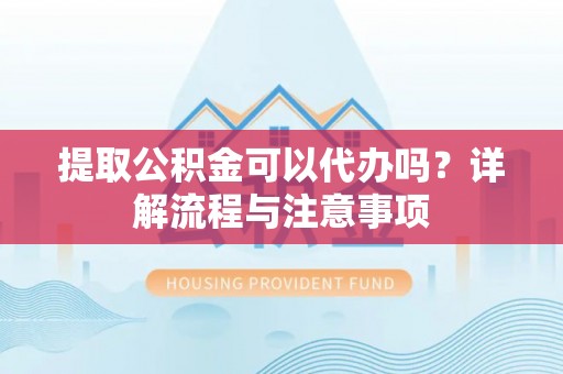 镇坪提取公积金可以代办吗？详解流程与注意事项