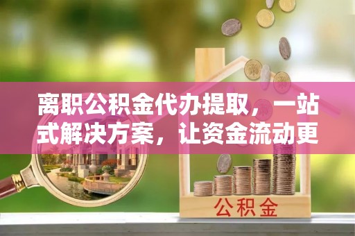 镇坪离职公积金代办提取，一站式解决方案，让资金流动更便捷