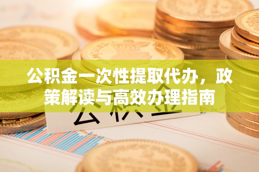 镇坪公积金一次性提取代办，政策解读与高效办理指南
