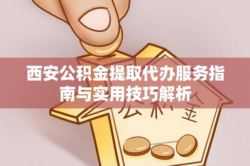 镇坪西安公积金提取代办服务指南与实用技巧解析