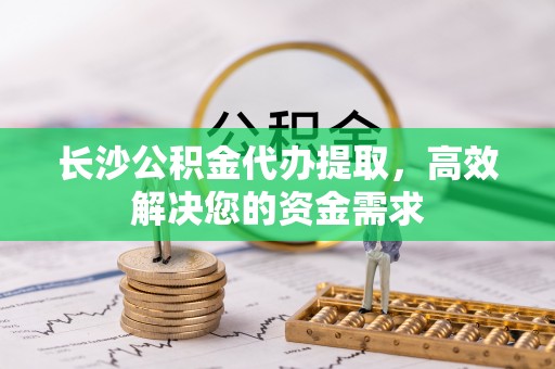 镇坪长沙公积金代办提取，高效解决您的资金需求