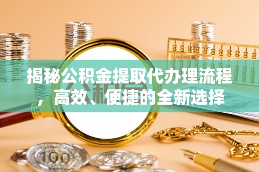 镇坪揭秘公积金提取代办理流程，高效、便捷的全新选择