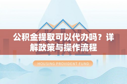镇坪公积金提取可以代办吗？详解政策与操作流程