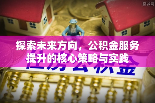 镇坪探索未来方向，公积金服务提升的核心策略与实践