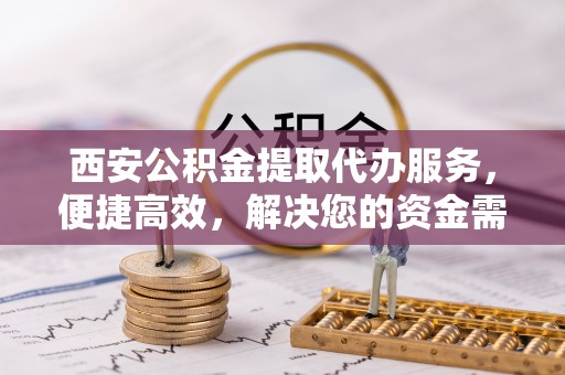 镇坪西安公积金提取代办服务，便捷高效，解决您的资金需求
