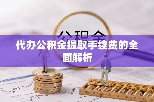 镇坪代办公积金提取手续费的全面解析