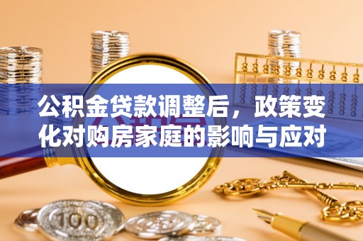 镇坪公积金贷款调整后，政策变化对购房家庭的影响与应对策略
