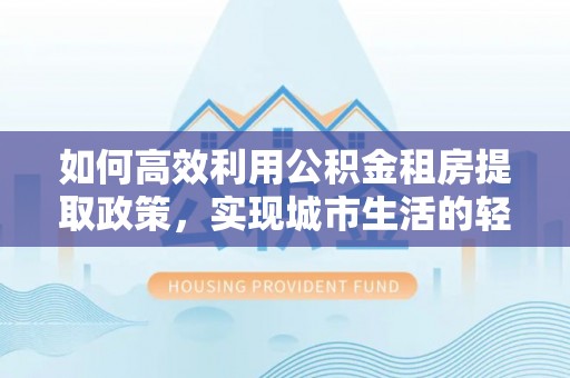 镇坪如何高效利用公积金租房提取政策，实现城市生活的轻松负担
