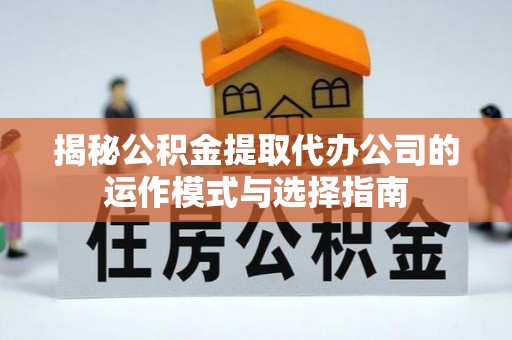 镇坪揭秘公积金提取代办公司的运作模式与选择指南