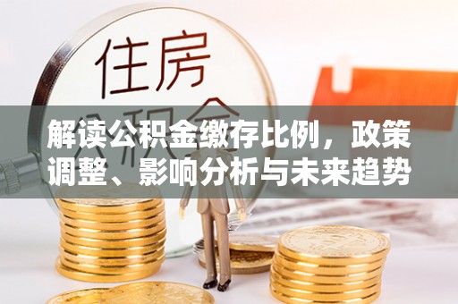镇坪解读公积金缴存比例，政策调整、影响分析与未来趋势