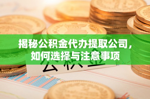 镇坪揭秘公积金代办提取公司，如何选择与注意事项