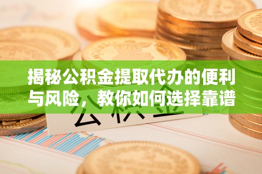 镇坪揭秘公积金提取代办的便利与风险，教你如何选择靠谱服务