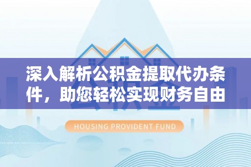 镇坪深入解析公积金提取代办条件，助您轻松实现财务自由