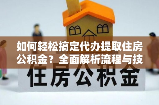 镇坪如何轻松搞定代办提取住房公积金？全面解析流程与技巧