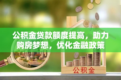 镇坪公积金贷款额度提高，助力购房梦想，优化金融政策