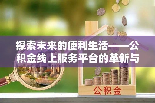 镇坪探索未来的便利生活——公积金线上服务平台的革新与影响