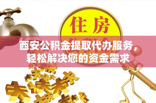 镇坪西安公积金提取代办服务，轻松解决您的资金需求