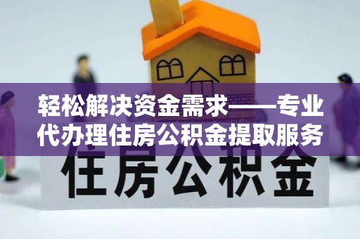 镇坪轻松解决资金需求——专业代办理住房公积金提取服务
